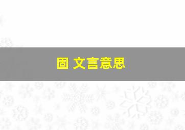 固 文言意思